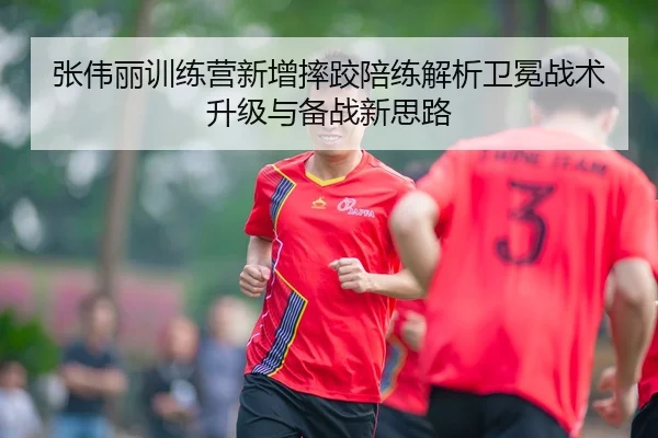 张伟丽训练营新增摔跤陪练解析卫冕战术升级与备战新思路（ob.com）