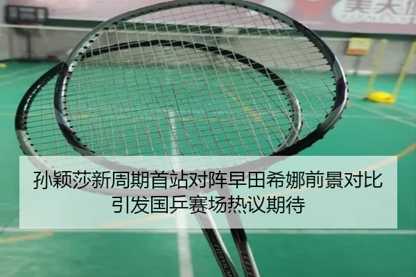 孙颖莎新周期首站对阵早田希娜前景对比引发国乒赛场热议期待（ob.com）
