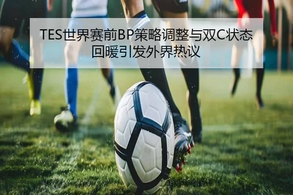 TES世界赛前BP策略调整与双C状态回暖引发外界热议（ob.com）