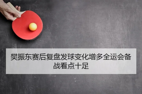 樊振东赛后复盘发球变化增多全运会备战看点十足 - ob.com